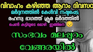 കല്ല്യാണം  കഴിഞ്ഞ  ആറാം  ദിവസം. രഹസ്യ ഭാഗത്ത് ക്രൂര മർദനം ,കേൾവിയും പോയി! സംഭവംമലപ്പുറം വെങ്ങരയിൽ