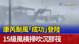 康芮颱風「成功」登陸 15級風橫掃吹沉膠筏