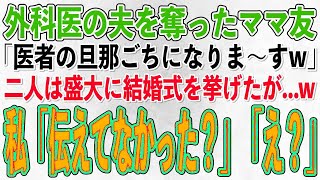 【スカッとする話】外科医の夫を奪ったママ友「医者の旦那ごちになりますw」二人は盛大に結婚式を挙げた。なので翌日、私「あ、伝えてなかったっけ？」ママ友「え？」実は…【修羅場】