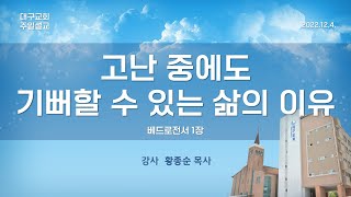 대구교회 주일설교_고난 중에도 기뻐할 수 있는 삶의 이유 _황종순목사[221204]