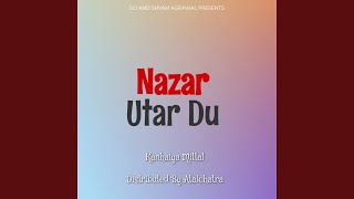 Nazar Utar Du - Kanhaiya Mittal