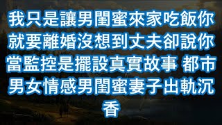 我只是讓男閨蜜來家吃飯你就要離婚沒想到丈夫卻說你當監控是擺設真實故事 都市男女情感男閨蜜妻子出軌沉香