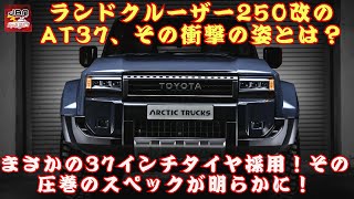 【「ランドクルーザー250」「ARCTIC TRUCKS AT37」 】まさかの37インチタイヤ採用！「ランドクルーザー250」改のAT37、その衝撃の姿とは？【JBNカーニュース 】