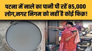 Patna के 85,000 घरों में पिलाई जा रही नाले से भी बदबूदार पानी, PMC कब समझेगा इनका कष्ट?