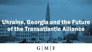 Ukraine, Georgia and the Future of the Transatlantic Alliance