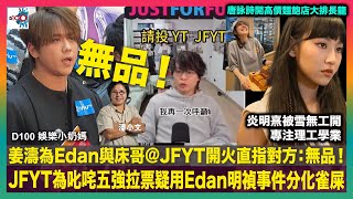 姜濤為Edan與床哥@JFYT開火直指對方：無品！JFYT為叱咤五強拉票疑用Edan明禎事件分化雀屎｜炎明熹被雪無工開專注理工學業｜唐詠詩開高價麵飽店大排長龍｜D100娛樂小奶媽｜主持：潘小文、小喇叭