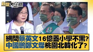 網問蔡英文16億蓋小學不黑？中國鵬鄭文燦桃園北韓化了？ 新聞大白話 20221117