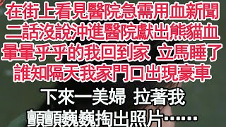 在街上看見醫院急需用血新聞，二話沒說沖進醫院獻出熊貓血，暈暈乎乎的我回到家 立馬睡了，誰知隔天我家門口出現豪車，下來一美婦 拉著我，顫顫巍巍掏出照片我傻了【顧亞男】【高光女主】【爽文】【情感】