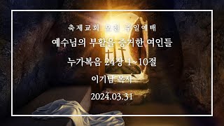 축제교회 오전 예배  - 예수님의 부활을 증거한 여인들 -  이기남 목사 ( 2024.03.31 )