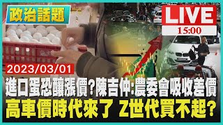 【1500 政治話題 】進口蛋恐釀漲價? 陳吉仲:農委會吸收差價  高車價時代來了 Z 世代買不起?LIVE