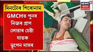 Assamese News | দিনটোৰ শিৰোনাম । GMCHত পুনৰ নিজৰ প্ৰাণ লোৱাৰ চেষ্টা ঘাতক Bhupen Dasৰ।