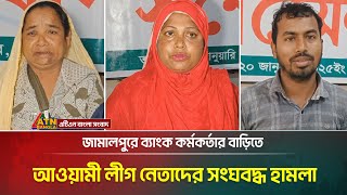 জামালপুরে ব্যাংক কর্মকর্তার বাড়িতে আওয়ামী লীগ নেতাদের সংঘবদ্ধ হামলা, বাড়িঘর ভাংচুর, লুটের অভিযোগ।