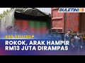 KES SELUDUP | Sindiket Seludup Rokok, Arak RM12.8 Juta Tumpas