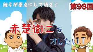 第98回「我らが原点！赤楚衛二をオしたい！」