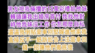 男友把我倆攢的15萬彩禮給他妹轉頭讓我出婚房首付 我找他對峙他我妹沒工作 你怎那麼自私還逼我倒貼豪車別墅嫁進他家我直接反手一紙訴訟告上法庭拿回錢一招讓他們徹底傻