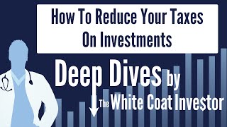 How To Reduce Your Taxes On Investments - A Deep Dive by The White Coat Investor