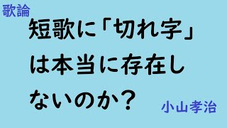 短歌に「切れ字」は本当に存在しないのか？　歌論　小山孝治　R7.2.2