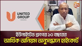 ইউনাইটেড গ্রুপের ১০ বছরের আর্থিক অনিয়ম অনুসন্ধানে হাইকোর্ট | United Group | Channel 24