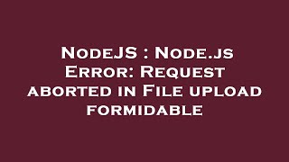NodeJS : Node.js Error: Request aborted in File upload formidable