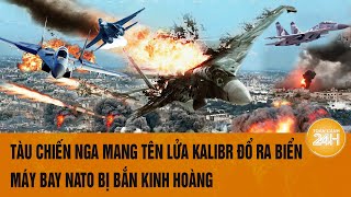 Thời sự quốc tế 5/12: Tàu chiến Nga mang tên lửa Kalibr đổ ra biển, máy bay NATO bị bắn kinh hoàng