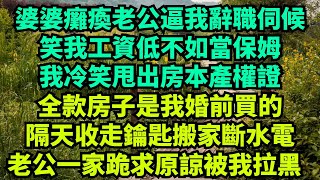 婆婆癱瘓老公逼我辭職伺候，笑我工資低不如當保姆，我冷笑甩出房本產權證：全款房子我婚前買的！隔天收走鑰匙搬家斷水電，老公一家跪求原諒被我拉黑！#情感故事 #故事分享 #有聲書 #爽文故事