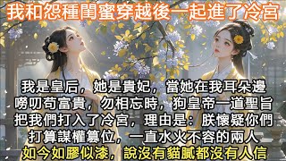 完結沙雕搞笑歡樂重生文：我和怨種閨蜜穿越後一起進了冷宮，我是皇后，她是貴妃，當她在我耳朵邊嘮叨苟富貴，勿相忘時，狗皇帝一道聖旨把我們打入了冷宮，理由是：朕懷疑你們打算謀權篡位，一直水火不容的兩人