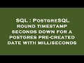 SQL : PostgreSQL round timestamp seconds down for a postgres pre-created date with milliseconds