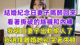 結婚紀念日妻子喝醉回來，看著撕破的絲襪和內褲，我明白妻子出軌偷人了，我選擇離婚她卻哭著求饒