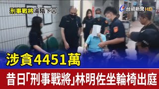 涉貪4451萬 昔日「刑事戰將」林明佐坐輪椅出庭