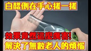 活了60年第一次知道，白醋倒在手心搓一搓，效果竟然這麼厲害！解決了無數老人的煩惱，可惜現在才知道！|養生之家