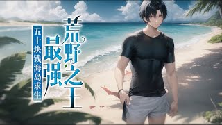 《五十块钱海岛求生，最强荒野之王》第1-200话 穿越到平行世界的我为了给小姨看病，毅然决然的参加了虎鲨直播平台举办的50块钱海岛求生！只要荒岛生存一个月，就能获得百万奖金！