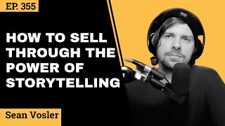 How To Sell Through The Power of Storytelling // Sean Vosler // EP 355