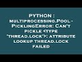 PYTHON : multiprocessing.Pool - PicklingError: Can't pickle  type 'thread.lock' : attribute lookup t