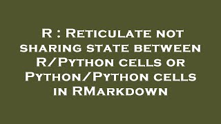 R : Reticulate not sharing state between R/Python cells or Python/Python cells in RMarkdown