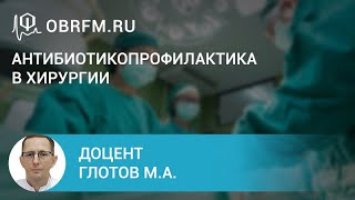 Доцент Глотов М.А.: Антибиотикопрофилактика в хирургии