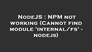 NodeJS : NPM not working (Cannot find module 'internal/fs' - nodejs)