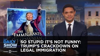 So Stupid It's Not Funny: Trump's Crackdown on Legal Immigration: The Daily Show