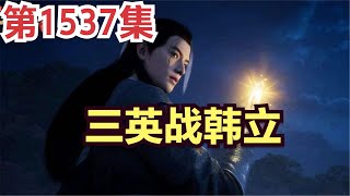 【凡人修仙传】灵界篇：1537集 谷外大战-三英战韩立      凡人修仙传剧情讲解 凡人修仙分析 凡人修仙传原著小说解析 凡人修仙传小说解读