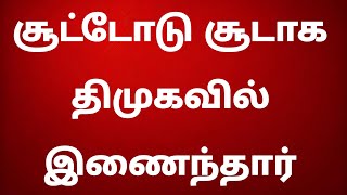 சூட்டோடு சூடாக திமுகவில் இணைந்தார் - அதிமுக அதிர்ச்சி