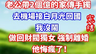 老公帶2個億的家傳手鐲去機場接白月光回國我沒鬧做回財閥獨女 強制離婚他悔瘋了！#完結 #人生感悟 #感情