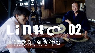 「LINK・02」〜市瀬秀和、剣を作る〜