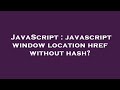 JavaScript : javascript window location href without hash?
