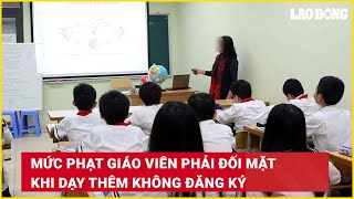 Mức phạt giáo viên phải đối mặt khi dạy thêm không đăng ký | Báo Lao Động