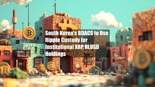 South Korea’s BDACS to Use Ripple Custody for Institutional XRP, RLUSD Holdings