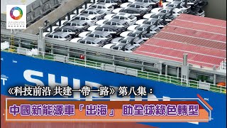 【《科技前沿 共建一帶一路》EP8】【中國新能源車「出海」 助全球綠色轉型】