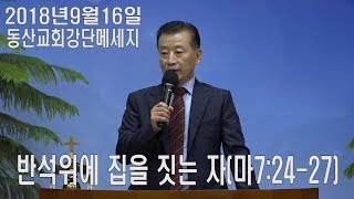 20180916[동산교회강단메세지] 반석 위에 집을 짓는 자(마7:24-27)