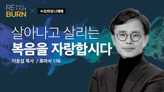 [수요하모니예배 X Re:Burn]  살아나고 살리는 복음을 자랑합시다 (롬 1:16) / 이윤섭 목사 / 2022-05-25