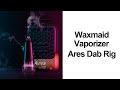 Introducing The Waxmaid Vaporizer - Ares Dab Rig