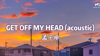 GET OFF MY HEAD (acoustic) - 孟子坤 (lyrics)