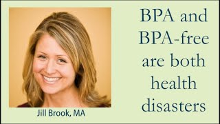 BPA and BPA free are both health disasters- Jill Brook, MA